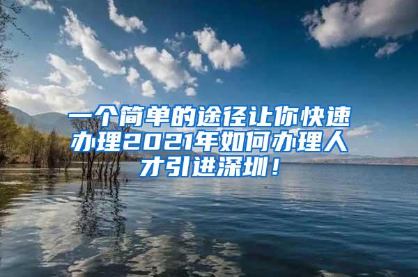 一个简单的途径让你快速办理2021年如何办理人才引进深圳！