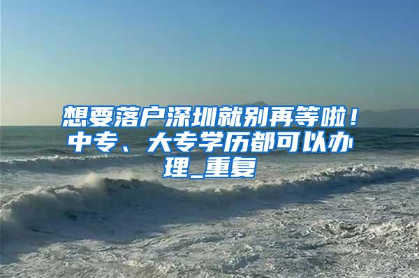 想要落户深圳就别再等啦！中专、大专学历都可以办理_重复