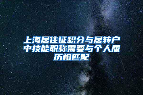 上海居住证积分与居转户中技能职称需要与个人履历相匹配