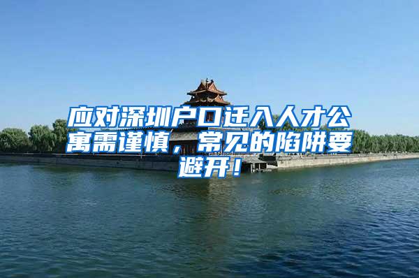 应对深圳户口迁入人才公寓需谨慎，常见的陷阱要避开！