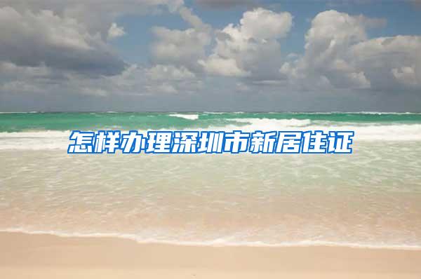 怎样办理深圳市新居住证
