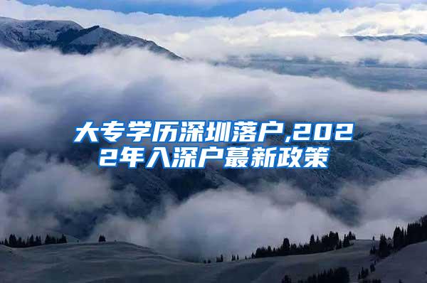 大专学历深圳落户,2022年入深户蕞新政策