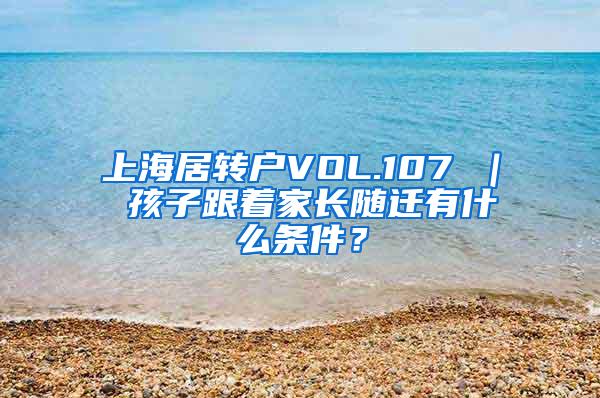 上海居转户VOL.107 ｜ 孩子跟着家长随迁有什么条件？