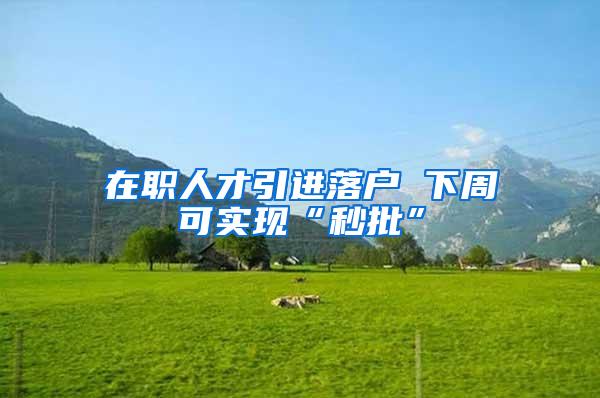 在职人才引进落户 下周可实现“秒批”