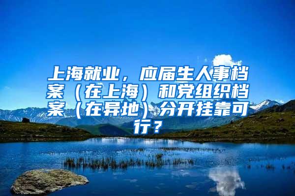 上海就业，应届生人事档案（在上海）和党组织档案（在异地）分开挂靠可行？