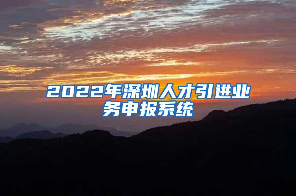 2022年深圳人才引进业务申报系统