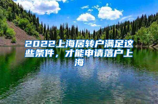 2022上海居转户满足这些条件，才能申请落户上海