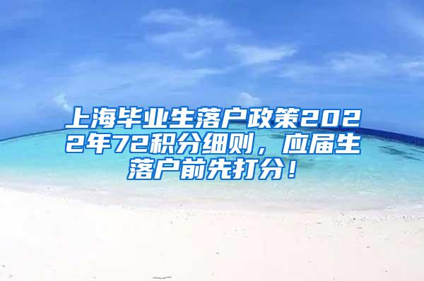 上海毕业生落户政策2022年72积分细则，应届生落户前先打分！