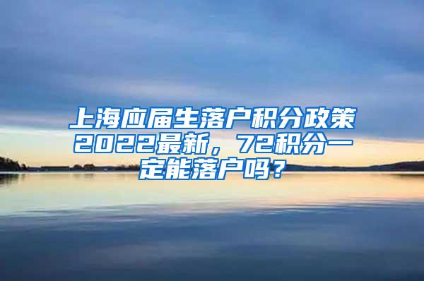 上海应届生落户积分政策2022最新，72积分一定能落户吗？