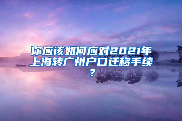 你应该如何应对2021年上海转广州户口迁移手续？