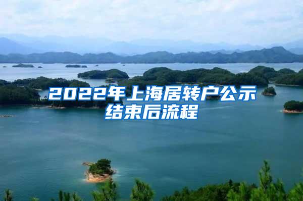2022年上海居转户公示结束后流程
