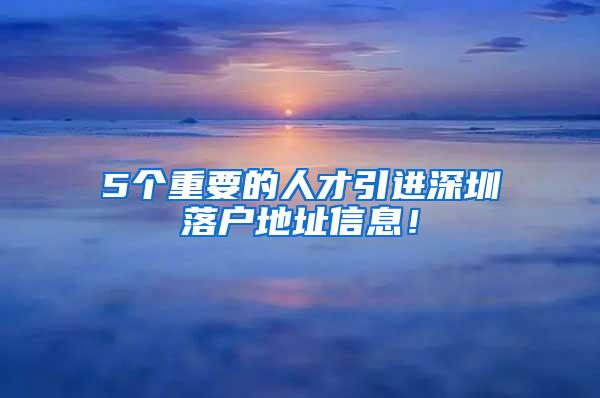 5个重要的人才引进深圳落户地址信息！