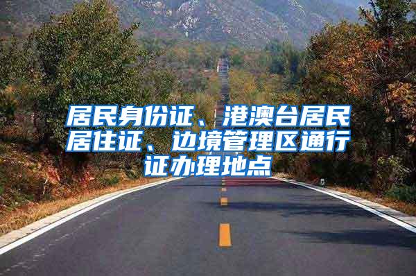 居民身份证、港澳台居民居住证、边境管理区通行证办理地点