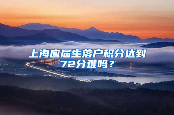 上海应届生落户积分达到72分难吗？