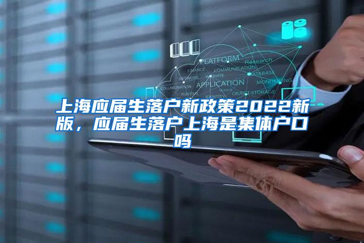 上海应届生落户新政策2022新版，应届生落户上海是集体户口吗