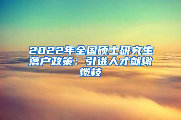 2022年全国硕士研究生落户政策：引进人才献橄榄枝