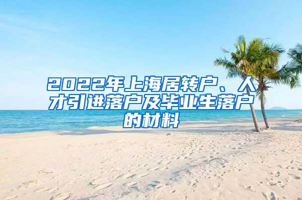 2022年上海居转户、人才引进落户及毕业生落户的材料