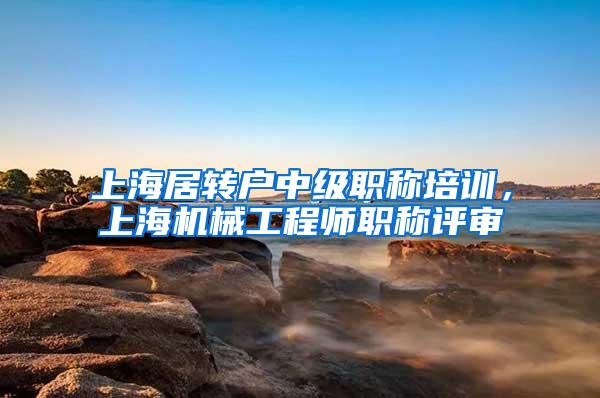 上海居转户中级职称培训，上海机械工程师职称评审
