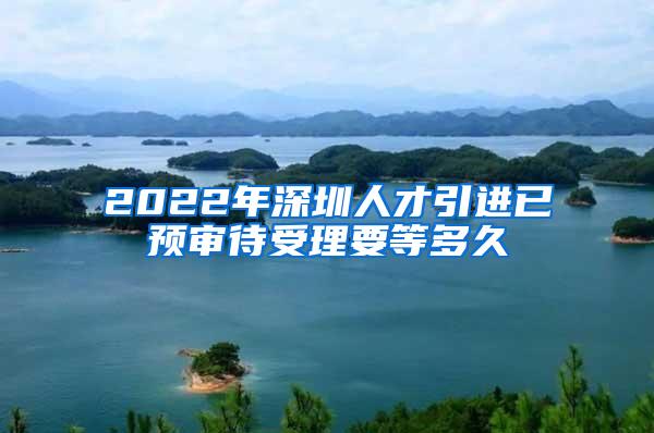 2022年深圳人才引进已预审待受理要等多久