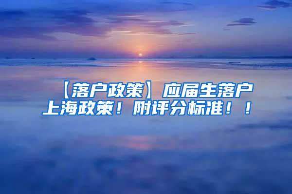 【落户政策】应届生落户上海政策！附评分标准！！