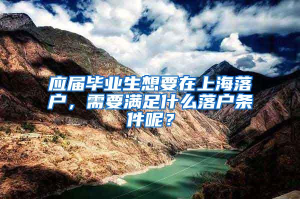 应届毕业生想要在上海落户，需要满足什么落户条件呢？