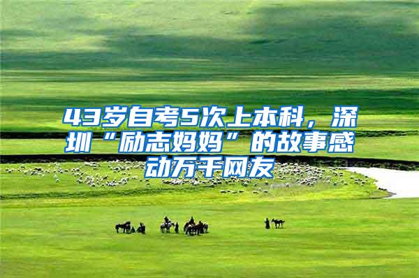 43岁自考5次上本科，深圳“励志妈妈”的故事感动万千网友