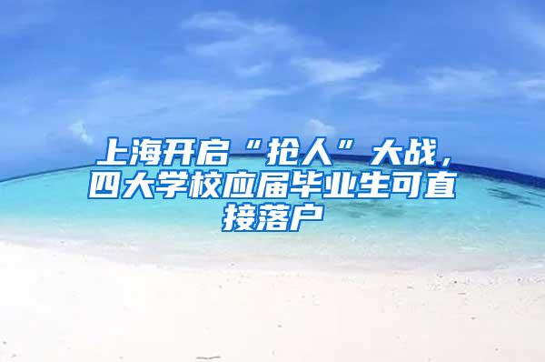 上海开启“抢人”大战，四大学校应届毕业生可直接落户