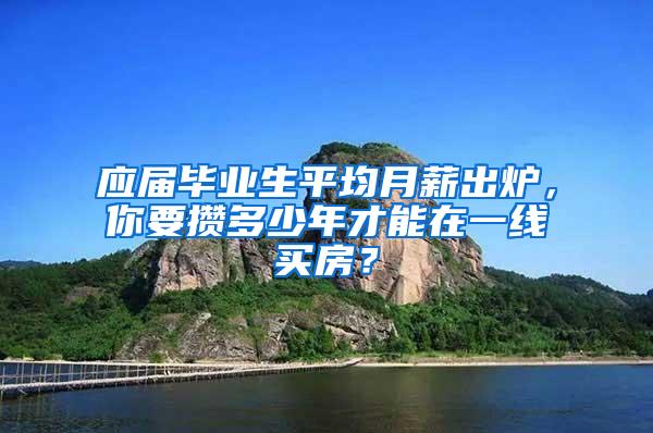 应届毕业生平均月薪出炉，你要攒多少年才能在一线买房？