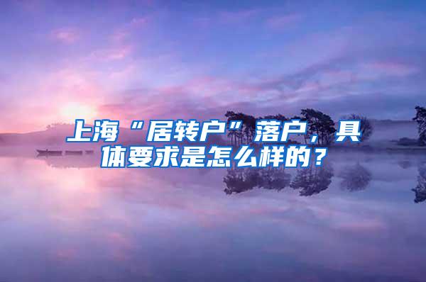 上海“居转户”落户，具体要求是怎么样的？