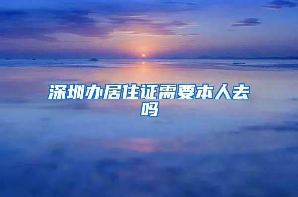 深圳办居住证需要本人去吗