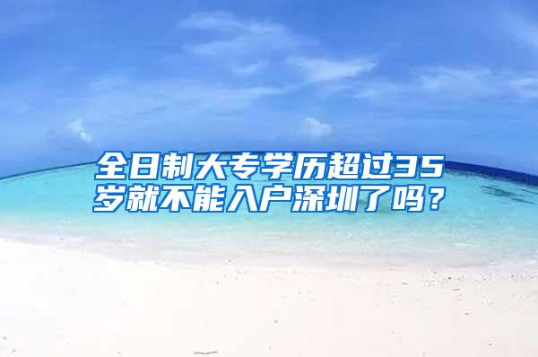 全日制大专学历超过35岁就不能入户深圳了吗？