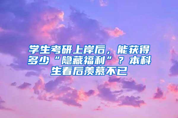 学生考研上岸后，能获得多少“隐藏福利”？本科生看后羡慕不已