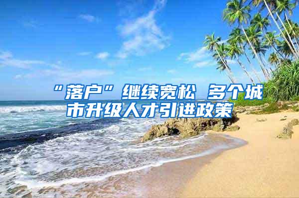 “落户”继续宽松 多个城市升级人才引进政策