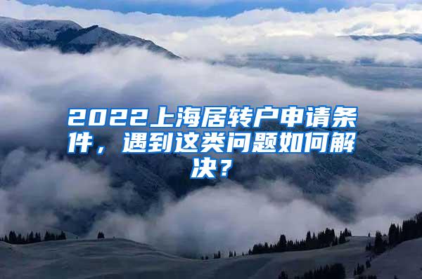 2022上海居转户申请条件，遇到这类问题如何解决？