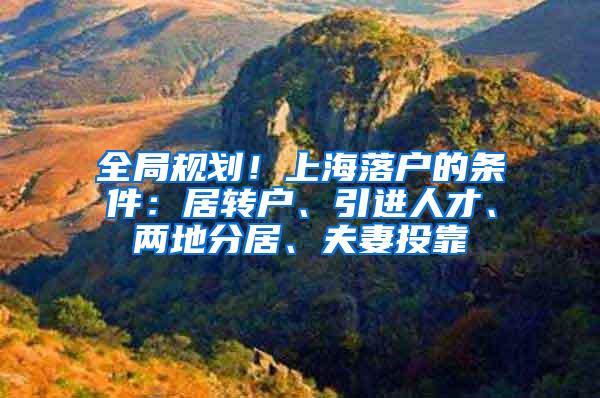 全局规划！上海落户的条件：居转户、引进人才、两地分居、夫妻投靠