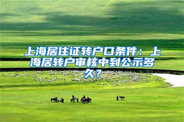 上海居住证转户口条件：上海居转户审核中到公示多久？