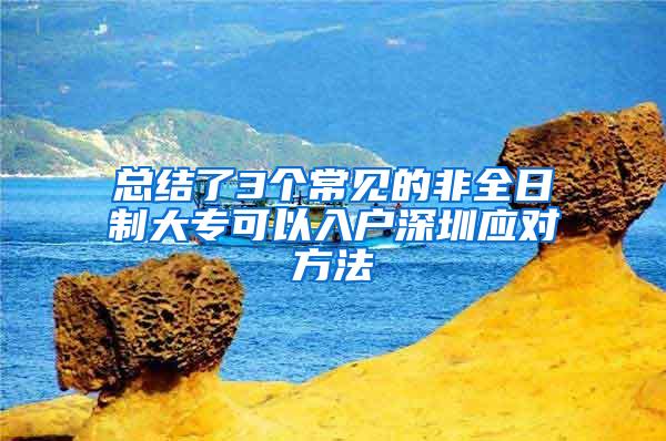 总结了3个常见的非全日制大专可以入户深圳应对方法