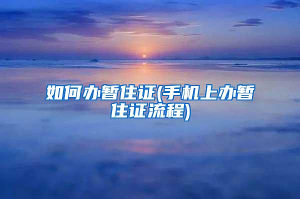 如何办暂住证(手机上办暂住证流程)