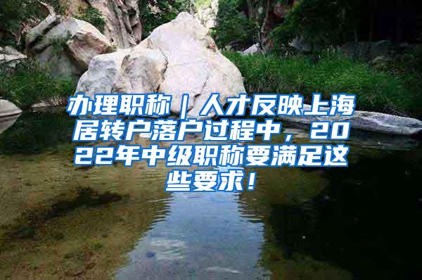 办理职称｜人才反映上海居转户落户过程中，2022年中级职称要满足这些要求！