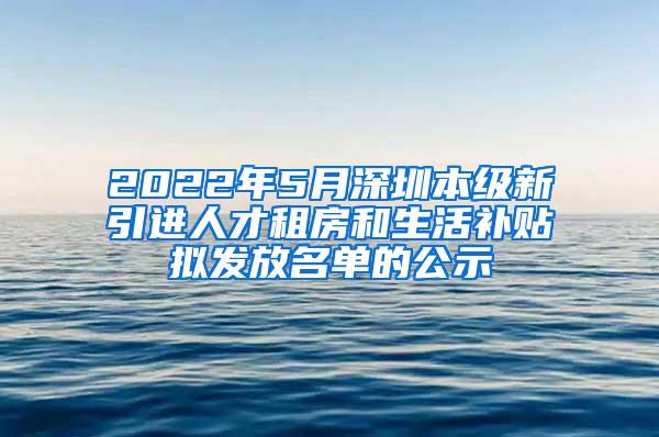 2022年5月深圳本级新引进人才租房和生活补贴拟发放名单的公示