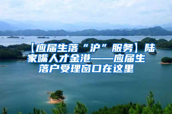 【应届生落“沪”服务】陆家嘴人才金港——应届生落户受理窗口在这里