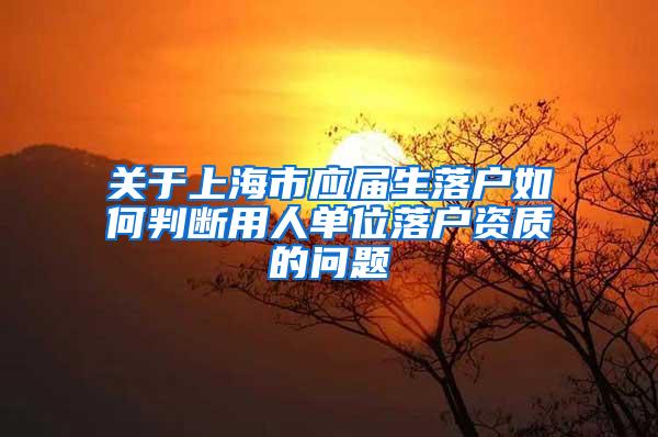 关于上海市应届生落户如何判断用人单位落户资质的问题