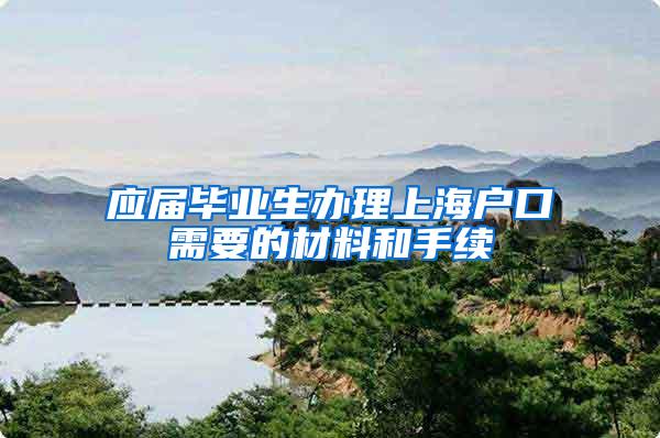 应届毕业生办理上海户口需要的材料和手续