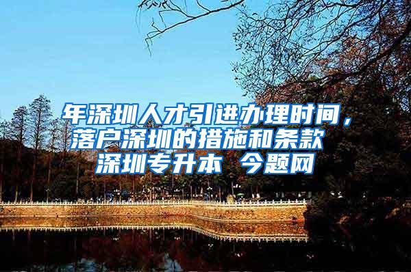 年深圳人才引进办理时间，落户深圳的措施和条款 深圳专升本 今题网