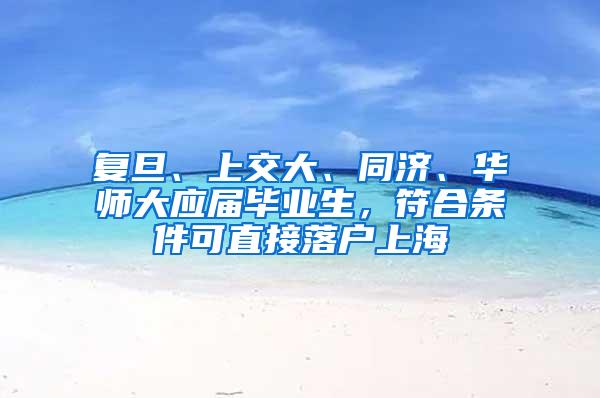 复旦、上交大、同济、华师大应届毕业生，符合条件可直接落户上海