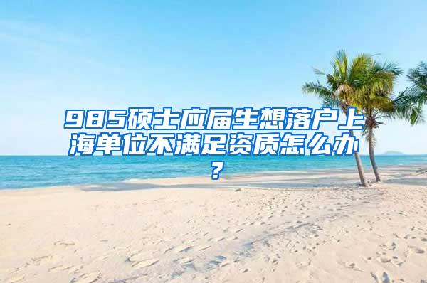 985硕士应届生想落户上海单位不满足资质怎么办？