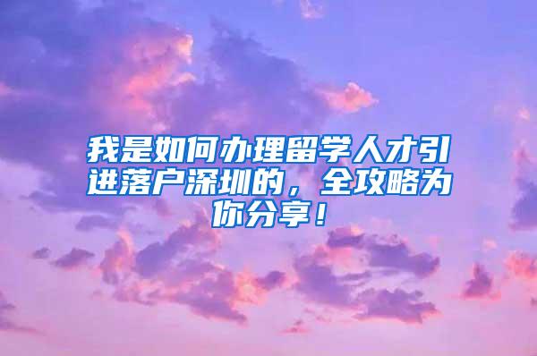 我是如何办理留学人才引进落户深圳的，全攻略为你分享！