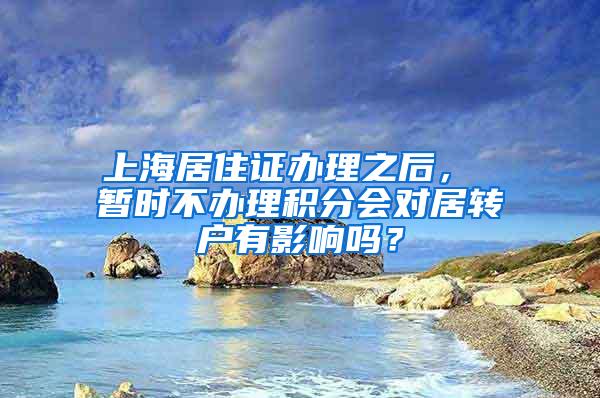 上海居住证办理之后， 暂时不办理积分会对居转户有影响吗？