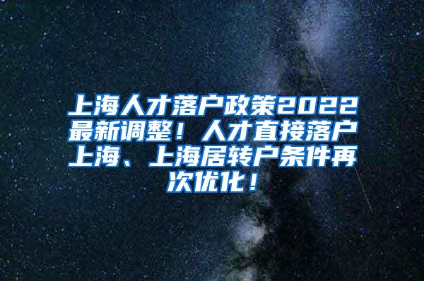 上海人才落户政策2022最新调整！人才直接落户上海、上海居转户条件再次优化！