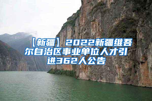 【新疆】2022新疆维吾尔自治区事业单位人才引进362人公告